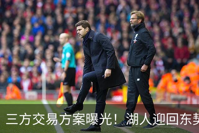 三方交易方案曝光！湖人迎回东契奇老搭档补齐四号位短板