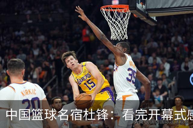 中国篮球名宿杜锋：看完开幕式感觉很震撼，舞台、节目效果别出心裁
