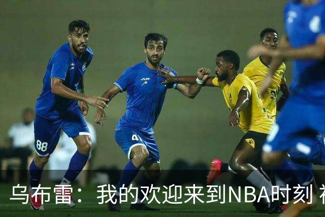 乌布雷：我的欢迎来到NBA时刻 被科比点飞后他笑着拍了拍我的背