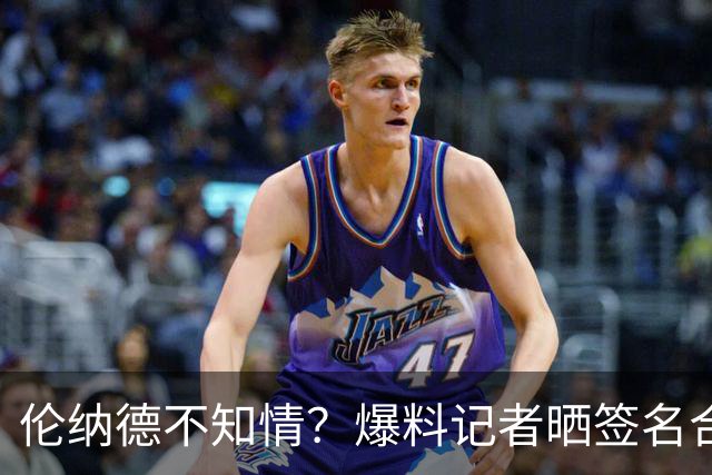 伦纳德不知情？爆料记者晒签名合同打脸