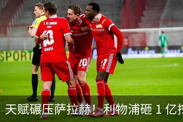 天赋碾压萨拉赫！利物浦砸 1 亿挖切尔西妖星！安菲尔德新王来了