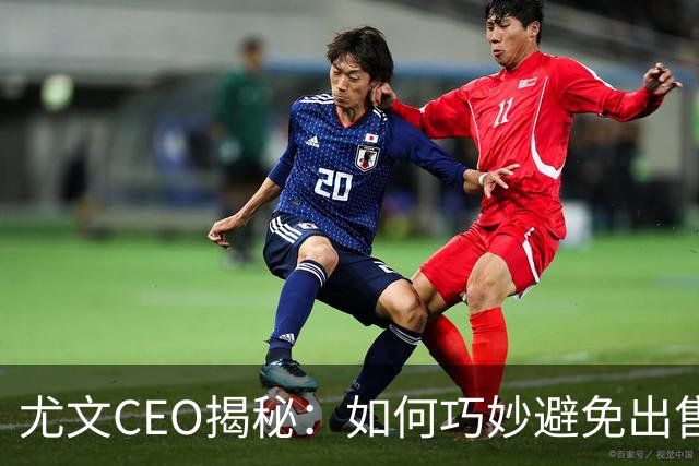 尤文CEO揭秘：如何巧妙避免出售核心球员