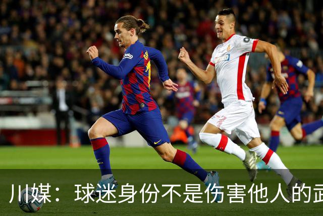 川媒：球迷身份不是伤害他人的武器，不健康的球迷文化不要也罢