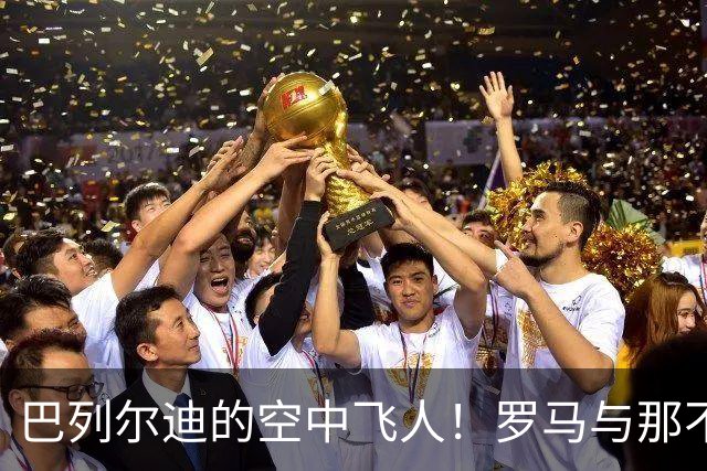 巴列尔迪的空中飞人！罗马与那不勒斯的惊心动魄对决