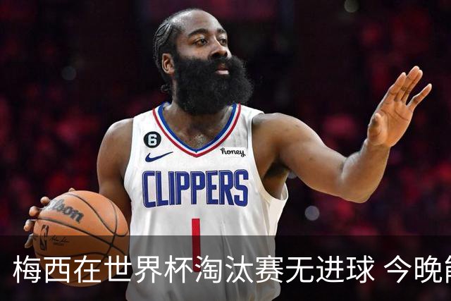 梅西在世界杯淘汰赛无进球 今晚能否取得首球？
