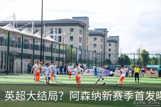 英超大结局？阿森纳新赛季首发曝光！5人身价破亿，熊皇+小蜘蛛驰援