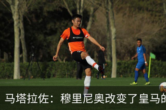 马塔拉佐：穆里尼奥改变了皇马的攻防结构，他们的反抢很强